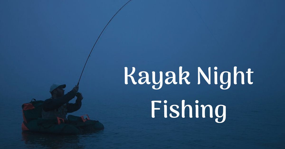 Kayak Night Fishing: Your Complete 2023 Guide