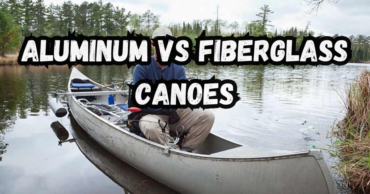 Aluminum VS Fiberglass Canoes: Which One Is Better?
