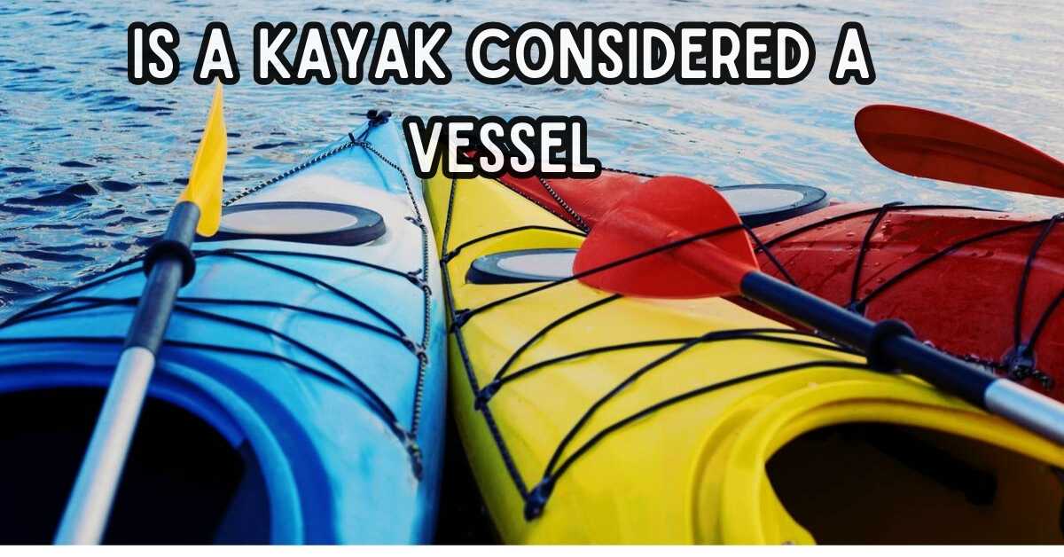 Is A Kayak A Vessel | What You Need To Know