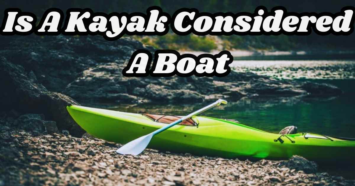 Is A Kayak Considered A Boat [Beginner Guide 2023]